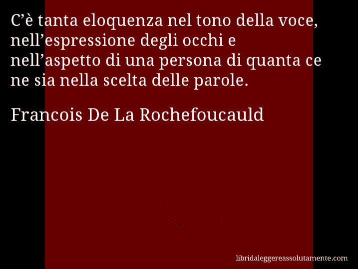 Aforisma di Francois De La Rochefoucauld : C’è tanta eloquenza nel tono della voce, nell’espressione degli occhi e nell’aspetto di una persona di quanta ce ne sia nella scelta delle parole.