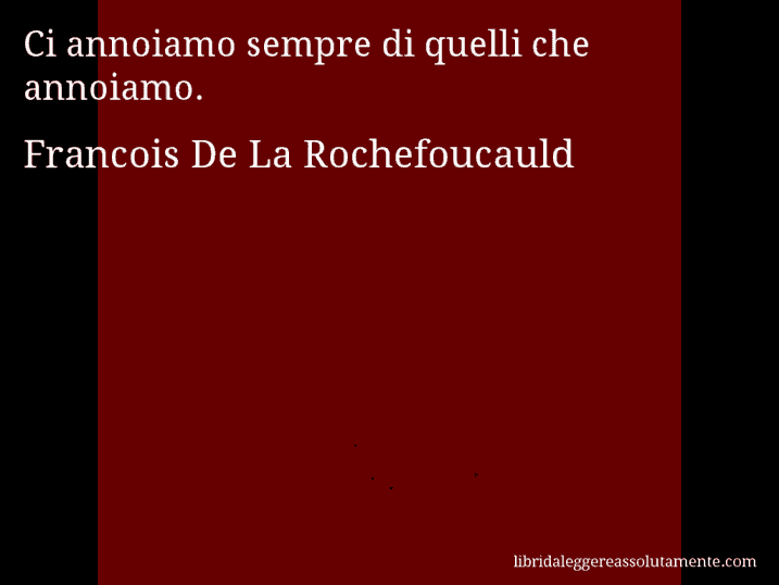 Aforisma di Francois De La Rochefoucauld : Ci annoiamo sempre di quelli che annoiamo.