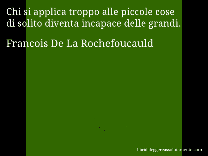 Aforisma di Francois De La Rochefoucauld : Chi si applica troppo alle piccole cose di solito diventa incapace delle grandi.