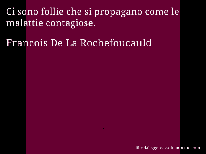 Aforisma di Francois De La Rochefoucauld : Ci sono follie che si propagano come le malattie contagiose.