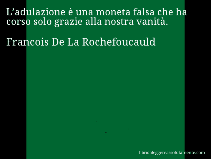 Aforisma di Francois De La Rochefoucauld : L’adulazione è una moneta falsa che ha corso solo grazie alla nostra vanità.