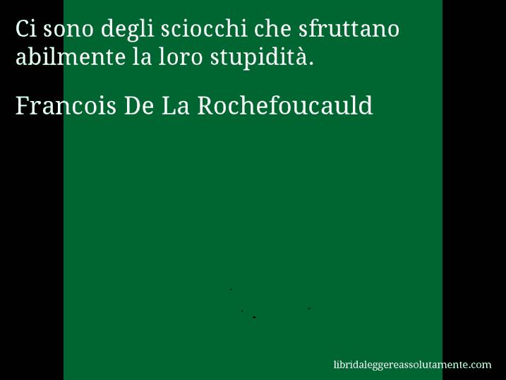 Aforisma di Francois De La Rochefoucauld : Ci sono degli sciocchi che sfruttano abilmente la loro stupidità.