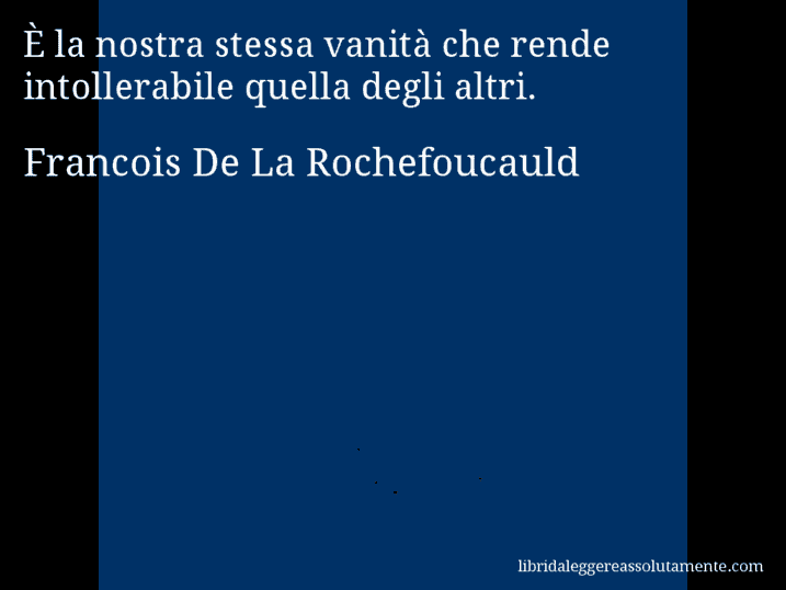 Aforisma di Francois De La Rochefoucauld : È la nostra stessa vanità che rende intollerabile quella degli altri.