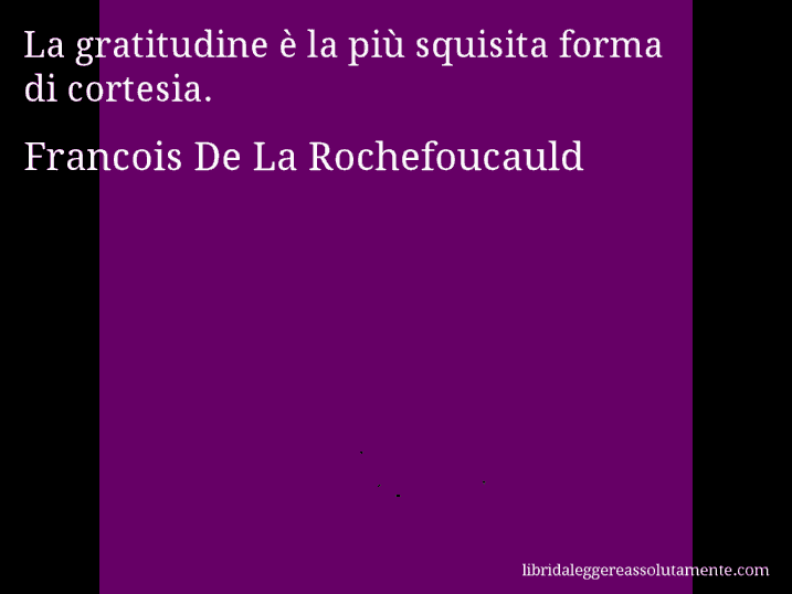 Aforisma di Francois De La Rochefoucauld : La gratitudine è la più squisita forma di cortesia.