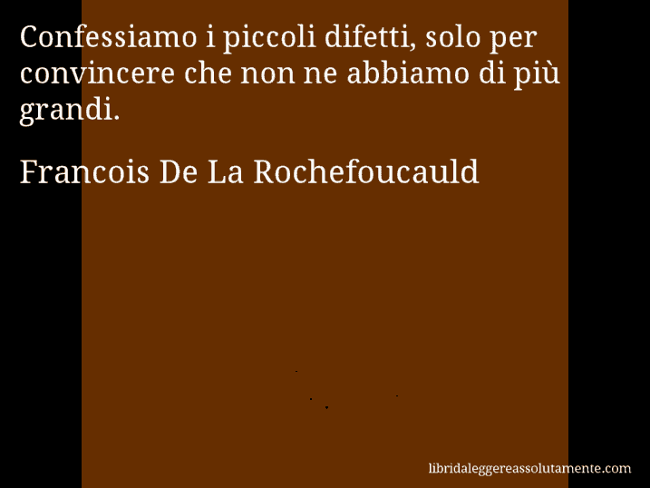 Aforisma di Francois De La Rochefoucauld : Confessiamo i piccoli difetti, solo per convincere che non ne abbiamo di più grandi.