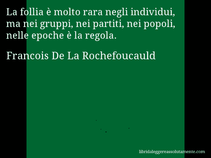 Aforisma di Francois De La Rochefoucauld : La follia è molto rara negli individui, ma nei gruppi, nei partiti, nei popoli, nelle epoche è la regola.