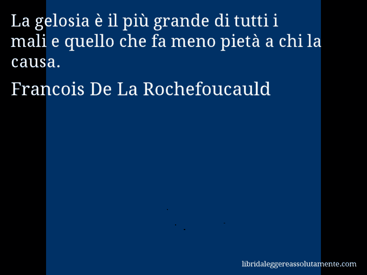 Aforisma di Francois De La Rochefoucauld : La gelosia è il più grande di tutti i mali e quello che fa meno pietà a chi la causa.