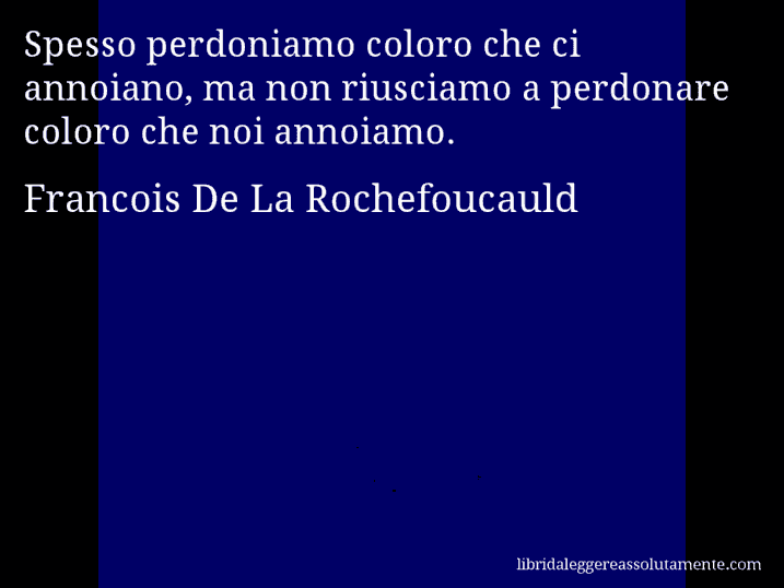 Aforisma di Francois De La Rochefoucauld : Spesso perdoniamo coloro che ci annoiano, ma non riusciamo a perdonare coloro che noi annoiamo.