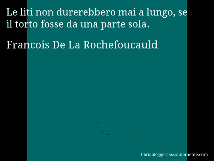 Aforisma di Francois De La Rochefoucauld : Le liti non durerebbero mai a lungo, se il torto fosse da una parte sola.