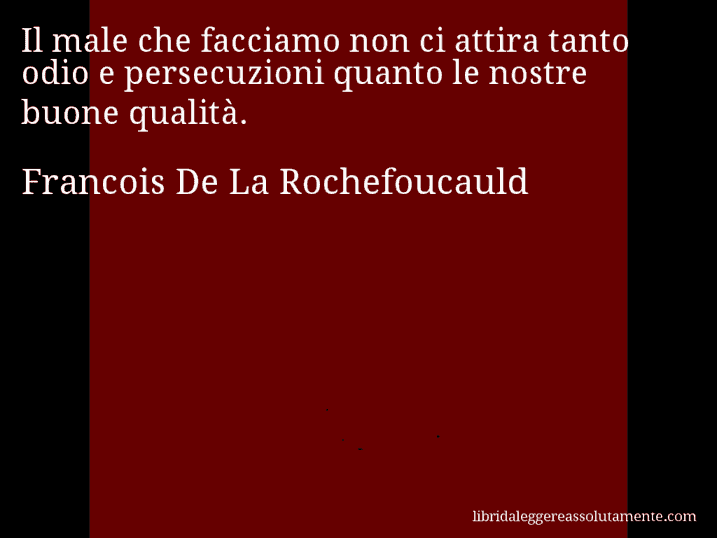 Aforisma di Francois De La Rochefoucauld : Il male che facciamo non ci attira tanto odio e persecuzioni quanto le nostre buone qualità.