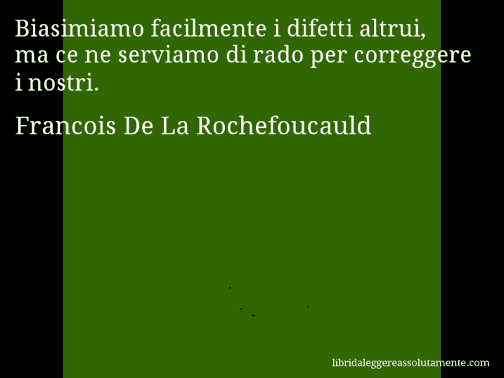 Aforisma di Francois De La Rochefoucauld : Biasimiamo facilmente i difetti altrui, ma ce ne serviamo di rado per correggere i nostri.