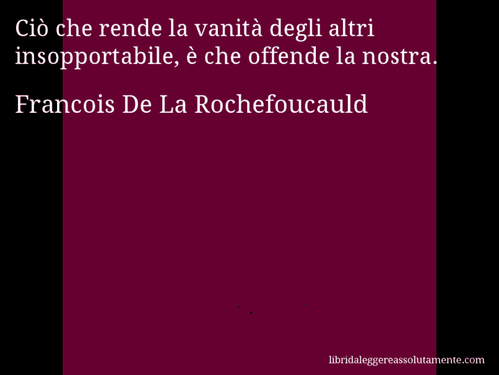 Aforisma di Francois De La Rochefoucauld : Ciò che rende la vanità degli altri insopportabile, è che offende la nostra.