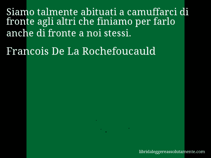 Aforisma di Francois De La Rochefoucauld : Siamo talmente abituati a camuffarci di fronte agli altri che finiamo per farlo anche di fronte a noi stessi.