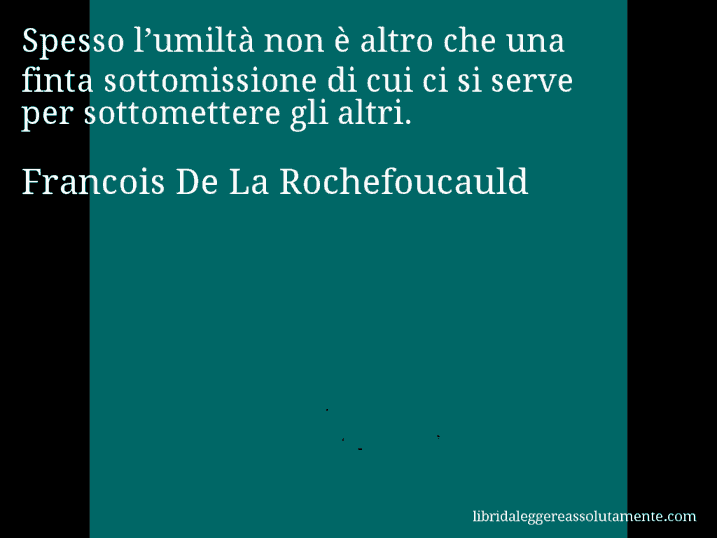 Aforisma di Francois De La Rochefoucauld : Spesso l’umiltà non è altro che una finta sottomissione di cui ci si serve per sottomettere gli altri.