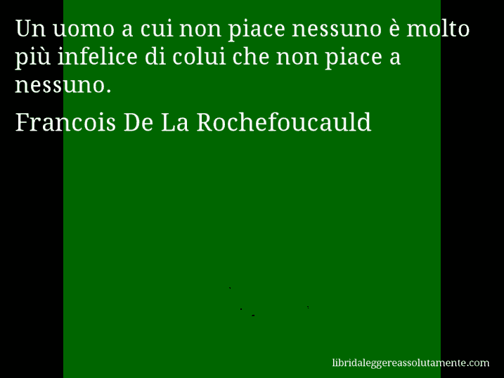 Aforisma di Francois De La Rochefoucauld : Un uomo a cui non piace nessuno è molto più infelice di colui che non piace a nessuno.