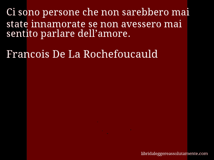 Aforisma di Francois De La Rochefoucauld : Ci sono persone che non sarebbero mai state innamorate se non avessero mai sentito parlare dell’amore.