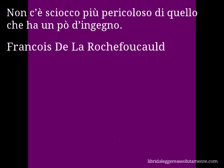 Aforisma di Francois De La Rochefoucauld : Non c’è sciocco più pericoloso di quello che ha un pò d’ingegno.