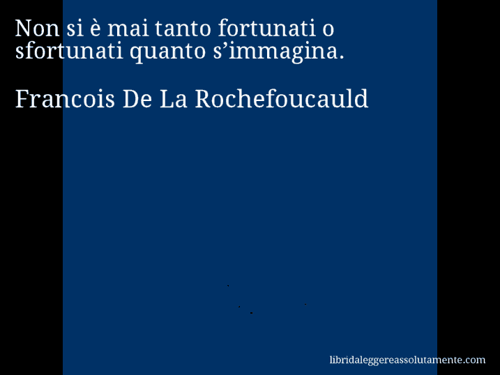 Aforisma di Francois De La Rochefoucauld : Non si è mai tanto fortunati o sfortunati quanto s’immagina.