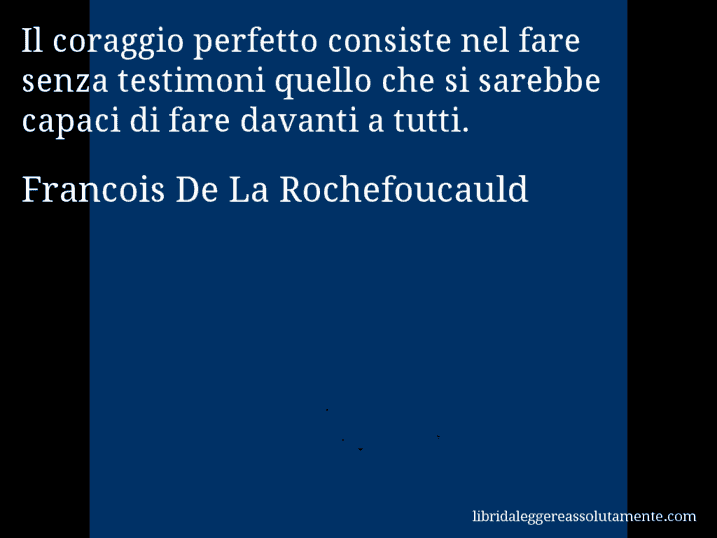Aforisma di Francois De La Rochefoucauld : Il coraggio perfetto consiste nel fare senza testimoni quello che si sarebbe capaci di fare davanti a tutti.