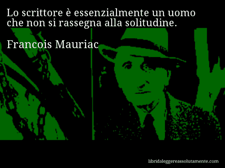 Aforisma di Francois Mauriac : Lo scrittore è essenzialmente un uomo che non si rassegna alla solitudine.