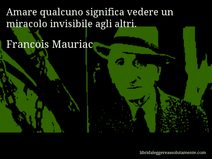 Aforisma di Francois Mauriac : Amare qualcuno significa vedere un miracolo invisibile agli altri.