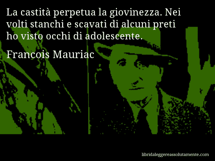 Aforisma di Francois Mauriac : La castità perpetua la giovinezza. Nei volti stanchi e scavati di alcuni preti ho visto occhi di adolescente.