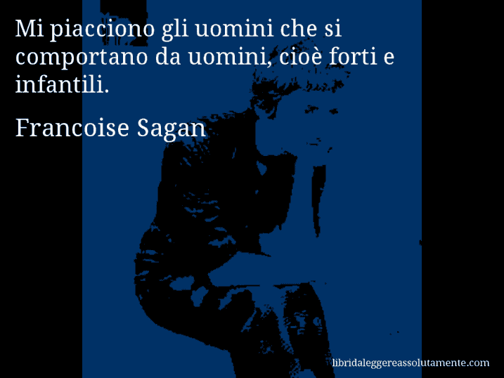Aforisma di Francoise Sagan : Mi piacciono gli uomini che si comportano da uomini, cioè forti e infantili.