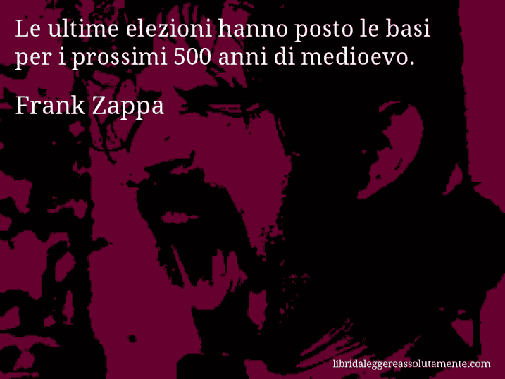 Aforisma di Frank Zappa : Le ultime elezioni hanno posto le basi per i prossimi 500 anni di medioevo.