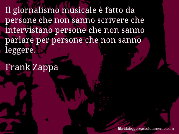 Aforisma di Frank Zappa : Il giornalismo musicale è fatto da persone che non sanno scrivere che intervistano persone che non sanno parlare per persone che non sanno leggere.