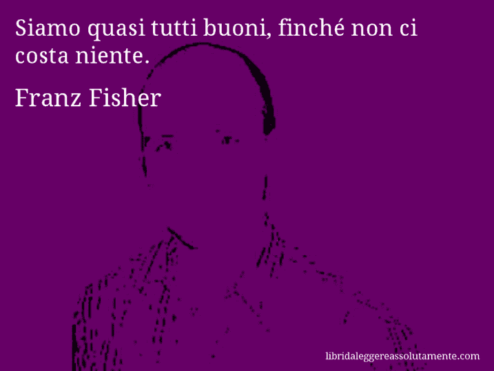 Aforisma di Franz Fisher : Siamo quasi tutti buoni, finché non ci costa niente.