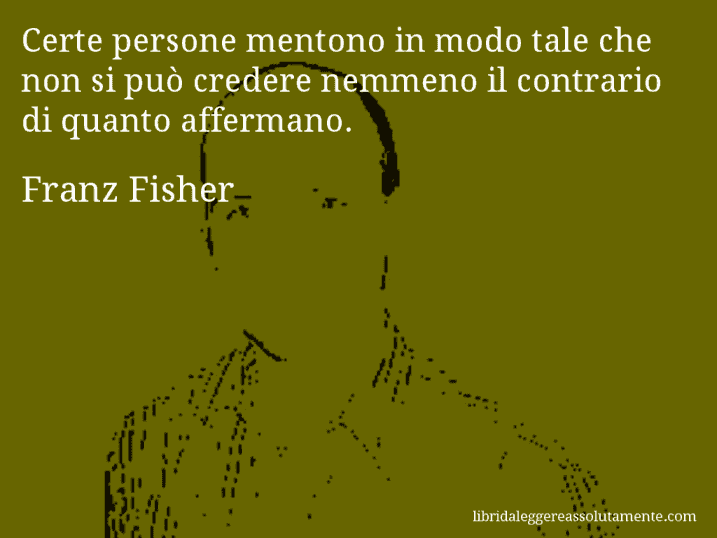 Aforisma di Franz Fisher : Certe persone mentono in modo tale che non si può credere nemmeno il contrario di quanto affermano.