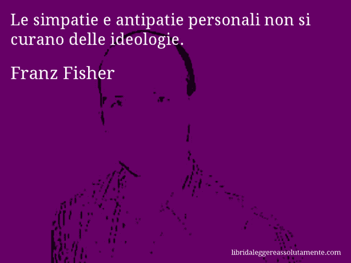 Aforisma di Franz Fisher : Le simpatie e antipatie personali non si curano delle ideologie.