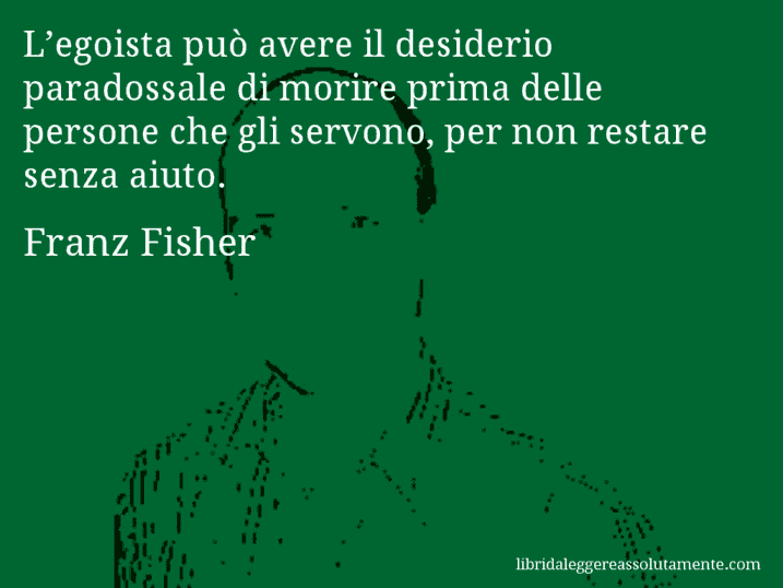 Aforisma di Franz Fisher : L’egoista può avere il desiderio paradossale di morire prima delle persone che gli servono, per non restare senza aiuto.