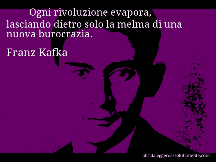 Aforisma di Franz Kafka : Ogni rivoluzione evapora, lasciando dietro solo la melma di una nuova burocrazia.