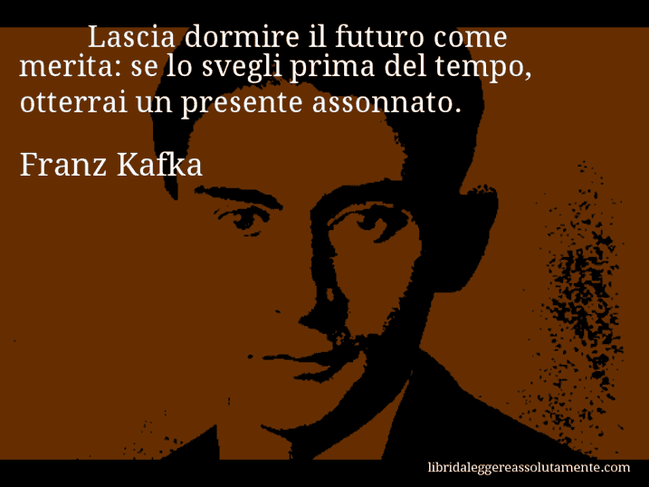 Aforisma di Franz Kafka : Lascia dormire il futuro come merita: se lo svegli prima del tempo, otterrai un presente assonnato.