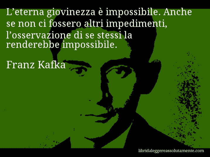 Aforisma di Franz Kafka : L’eterna giovinezza è impossibile. Anche se non ci fossero altri impedimenti, l’osservazione di se stessi la renderebbe impossibile.