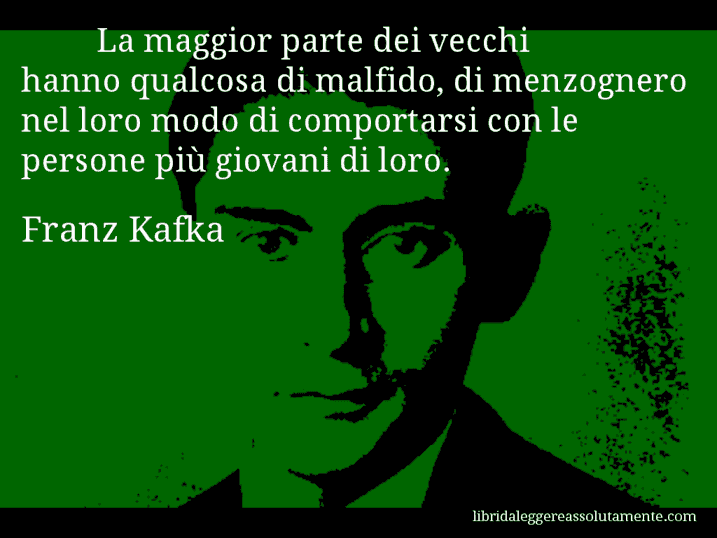Aforisma di Franz Kafka : La maggior parte dei vecchi hanno qualcosa di malfido, di menzognero nel loro modo di comportarsi con le persone più giovani di loro.