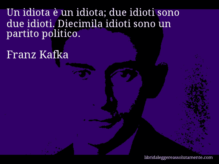 Aforisma di Franz Kafka : Un idiota è un idiota; due idioti sono due idioti. Diecimila idioti sono un partito politico.