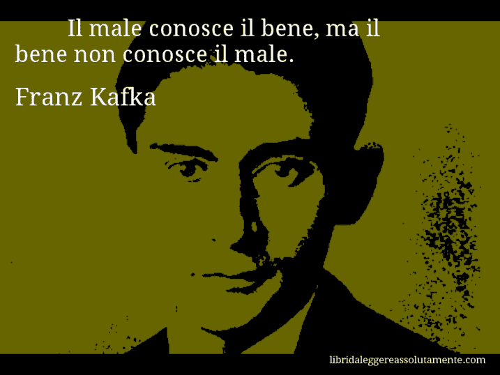 Aforisma di Franz Kafka : Il male conosce il bene, ma il bene non conosce il male.