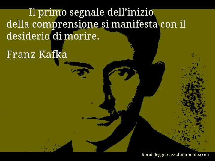 Aforisma di Franz Kafka : Il primo segnale dell’inizio della comprensione si manifesta con il desiderio di morire.