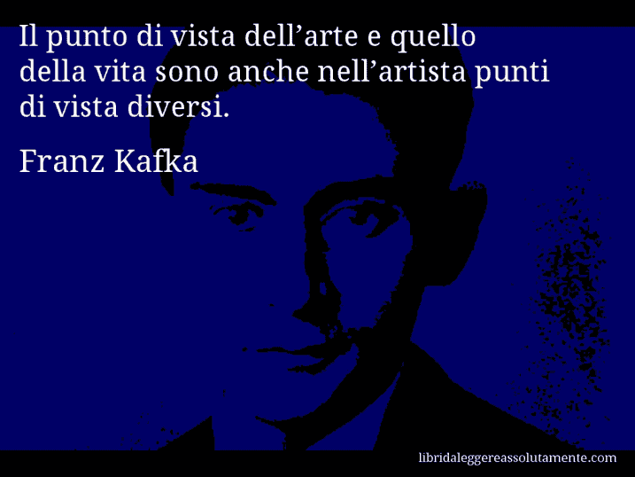 Aforisma di Franz Kafka : Il punto di vista dell’arte e quello della vita sono anche nell’artista punti di vista diversi.