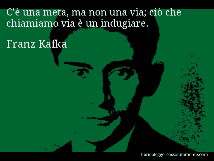 Aforisma di Franz Kafka : C’è una meta, ma non una via; ciò che chiamiamo via è un indugiare.