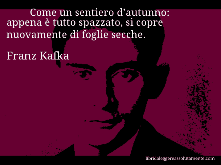 Aforisma di Franz Kafka : Come un sentiero d’autunno: appena è tutto spazzato, si copre nuovamente di foglie secche.