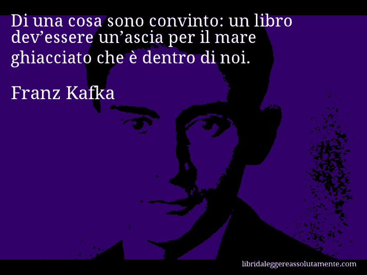 Aforisma di Franz Kafka : Di una cosa sono convinto: un libro dev’essere un’ascia per il mare ghiacciato che è dentro di noi.