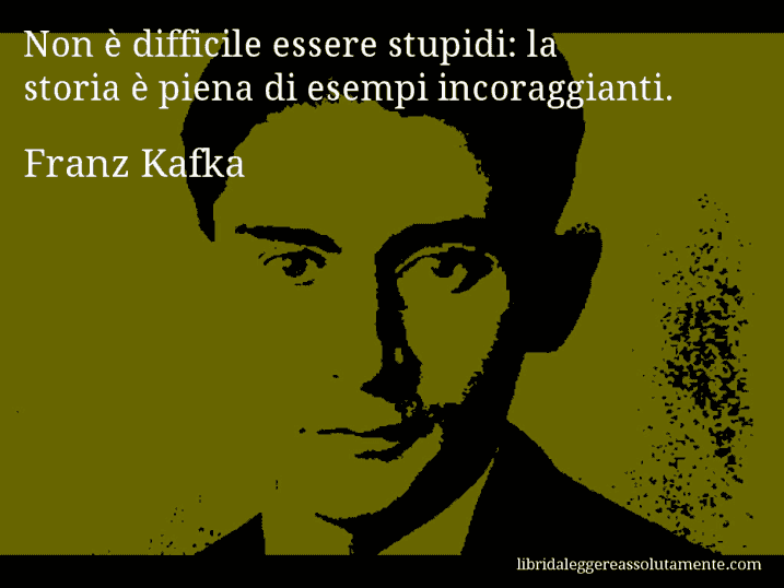 Aforisma di Franz Kafka : Non è difficile essere stupidi: la storia è piena di esempi incoraggianti.