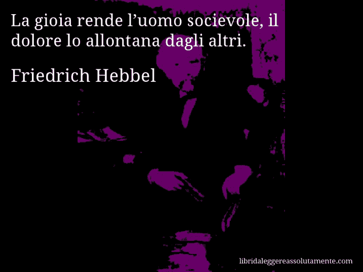 Aforisma di Friedrich Hebbel : La gioia rende l’uomo socievole, il dolore lo allontana dagli altri.