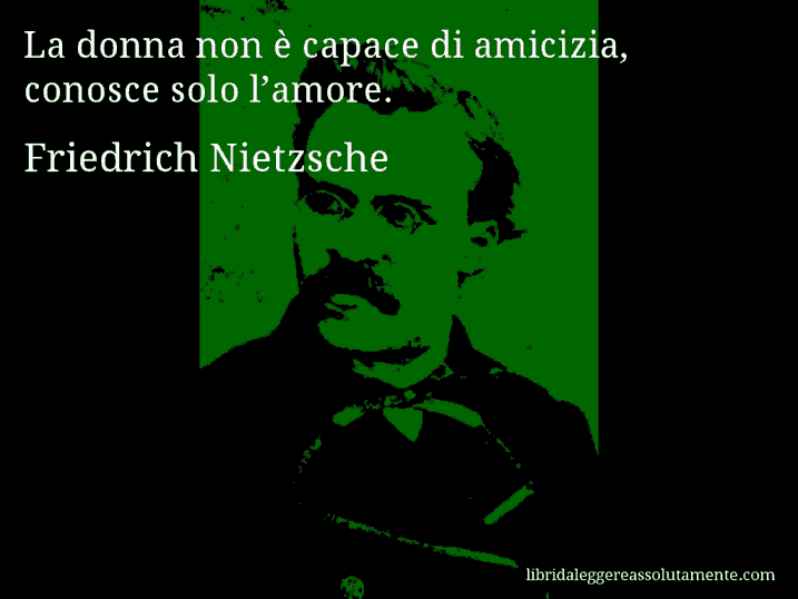 Aforisma di Friedrich Nietzsche : La donna non è capace di amicizia, conosce solo l’amore.