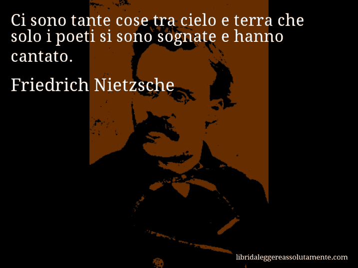 Aforisma di Friedrich Nietzsche : Ci sono tante cose tra cielo e terra che solo i poeti si sono sognate e hanno cantato.