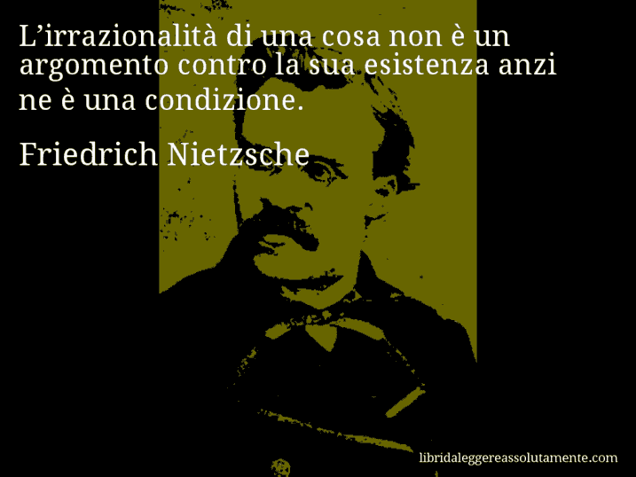 Aforisma di Friedrich Nietzsche : L’irrazionalità di una cosa non è un argomento contro la sua esistenza anzi ne è una condizione.