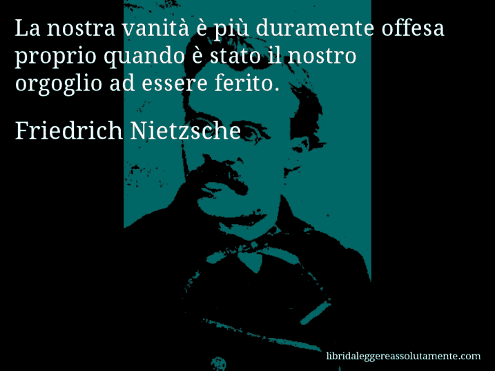 Aforisma di Friedrich Nietzsche : La nostra vanità è più duramente offesa proprio quando è stato il nostro orgoglio ad essere ferito.